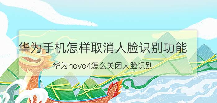 华为手机怎样取消人脸识别功能 华为nova4怎么关闭人脸识别？